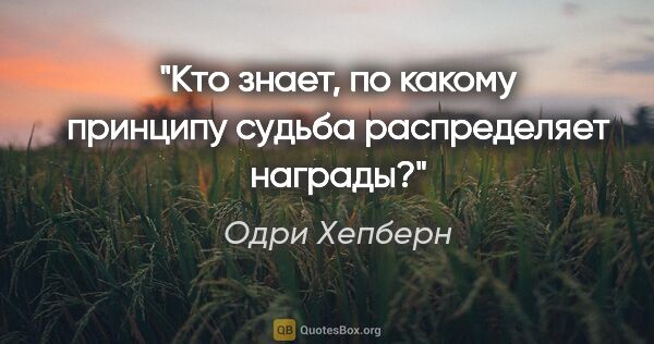 Одри Хепберн цитата: "Кто знает, по какому принципу судьба распределяет награды?"