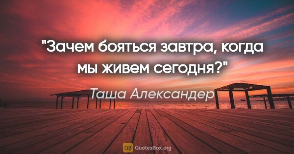 Таша Александер цитата: "Зачем бояться завтра, когда мы живем сегодня?"