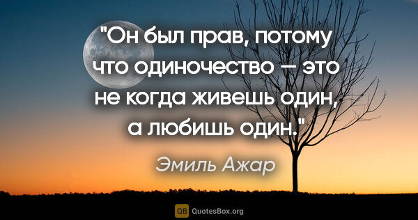 Эмиль Ажар цитата: "Он был прав, потому что одиночество — это не когда живешь..."