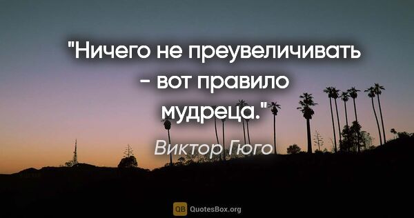 Виктор Гюго цитата: "Ничего не преувеличивать - вот правило мудреца."