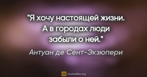 Антуан де Сент-Экзюпери цитата: "Я хочу настоящей жизни. А в городах люди забыли о ней."