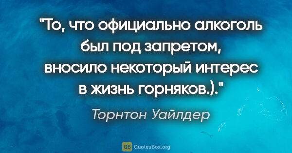 Торнтон Уайлдер цитата: "То, что официально алкоголь был под запретом, вносило..."