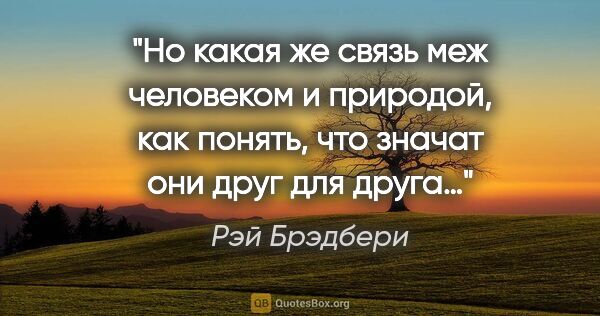 Рэй Брэдбери цитата: "Но какая же связь меж человеком и природой, как понять, что..."