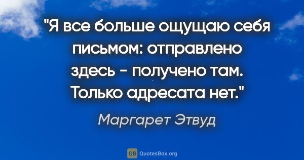 Маргарет Этвуд цитата: "Я все больше ощущаю себя письмом: отправлено здесь - получено..."