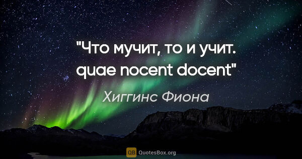 Хиггинс Фиона цитата: "Что мучит, то и учит.

quae nocent docent"