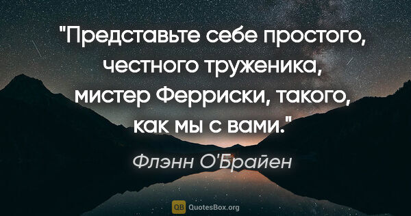 Флэнн О'Брайен цитата: "Представьте себе простого, честного труженика, мистер..."