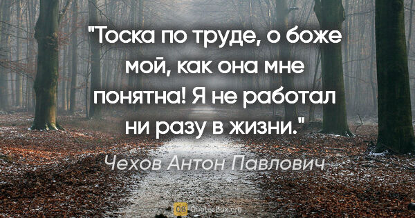 Чехов Антон Павлович цитата: "Тоска по труде, о боже мой, как она мне понятна! Я не работал..."