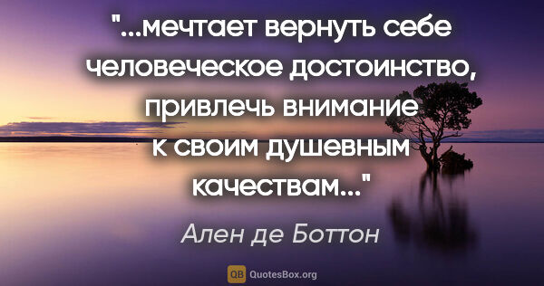 Ален де Боттон цитата: "мечтает вернуть себе человеческое достоинство, привлечь..."