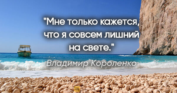 Владимир Короленко цитата: "Мне только кажется, что я совсем лишний на свете."