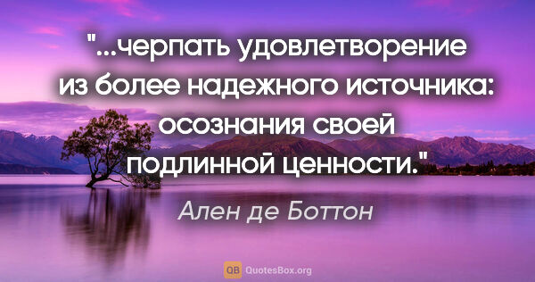 Ален де Боттон цитата: "черпать удовлетворение из более надежного источника: осознания..."