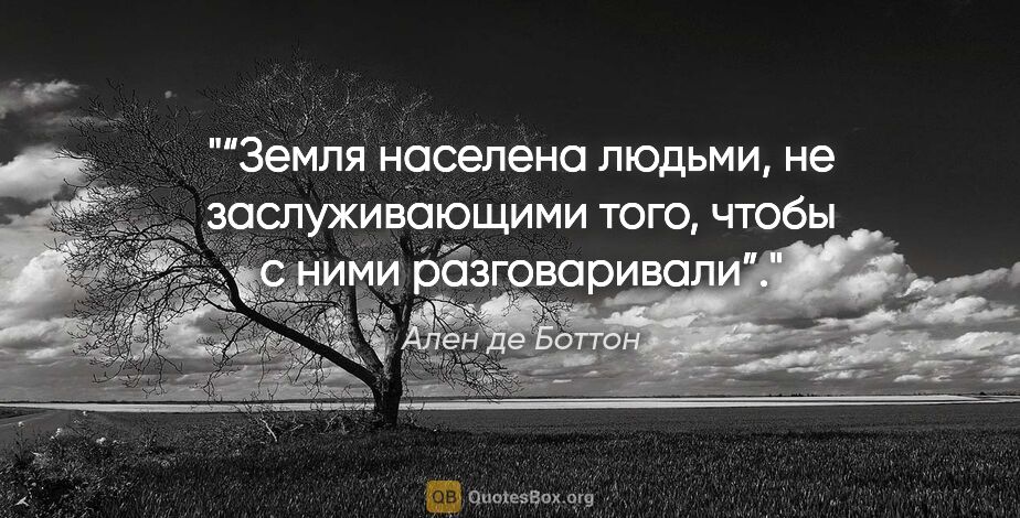 Ален де Боттон цитата: "“Земля населена людьми, не заслуживающими того, чтобы с ними..."
