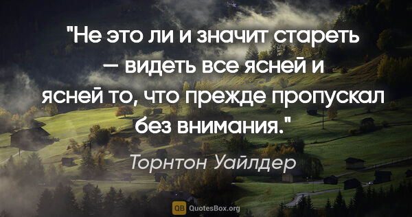 Торнтон Уайлдер цитата: "Не это ли и значит стареть — видеть все ясней и ясней то, что..."