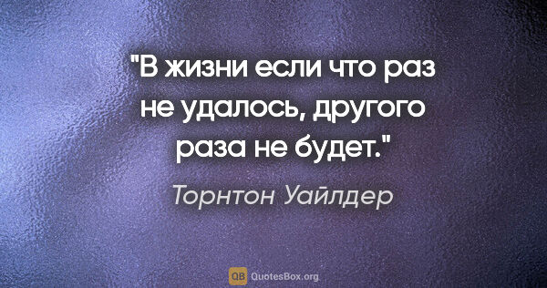 Торнтон Уайлдер цитата: "В жизни если что раз не удалось, другого раза не будет."