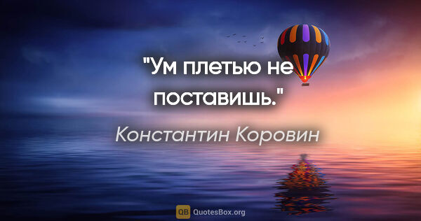 Константин Коровин цитата: "Ум плетью не поставишь."