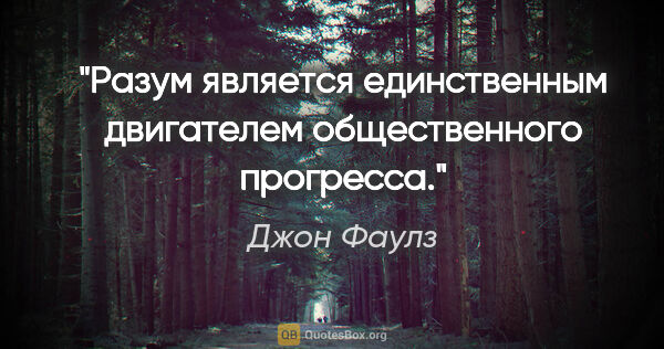 Джон Фаулз цитата: "Разум является единственным двигателем общественного прогресса."