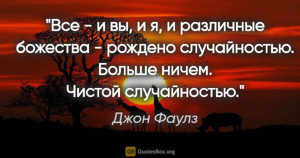 Джон Фаулз цитата: "Все - и вы, и я, и различные божества - рождено случайностью...."