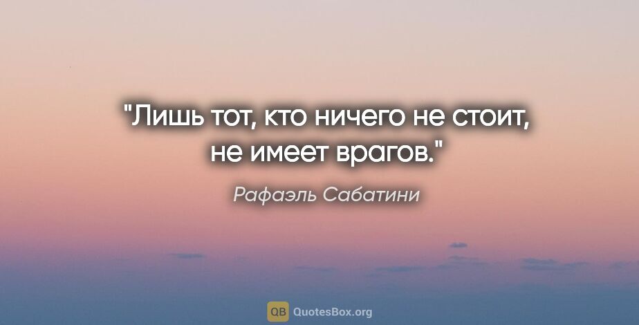 Рафаэль Сабатини цитата: "Лишь тот, кто ничего не стоит, не имеет врагов."