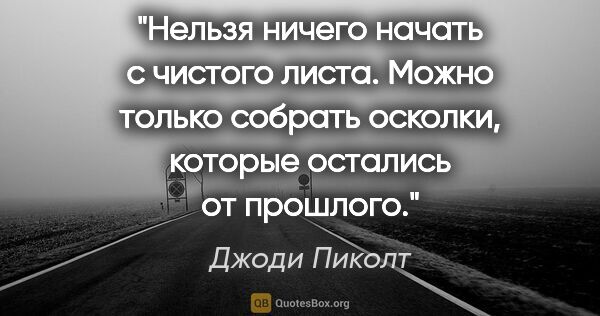 Джоди Пиколт цитата: "Нельзя ничего начать с чистого листа. Можно только собрать..."