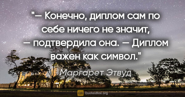 Маргарет Этвуд цитата: "— Конечно, диплом сам по себе ничего не значит, — подтвердила..."