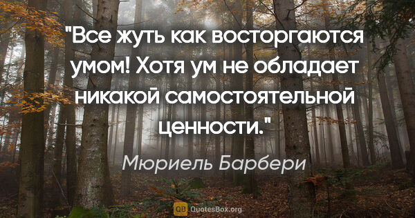 Мюриель Барбери цитата: "Все жуть как восторгаются умом! Хотя ум не обладает никакой..."