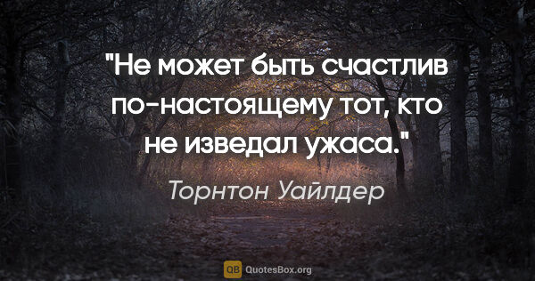 Торнтон Уайлдер цитата: "Не может быть счастлив по-настоящему тот, кто не изведал ужаса."