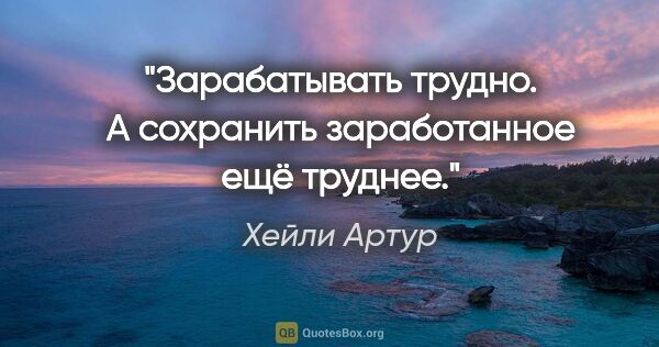 Хейли Артур цитата: "Зарабатывать трудно. А сохранить заработанное ещё труднее."