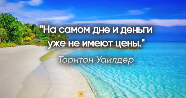 Торнтон Уайлдер цитата: "На самом дне и деньги уже не имеют цены."