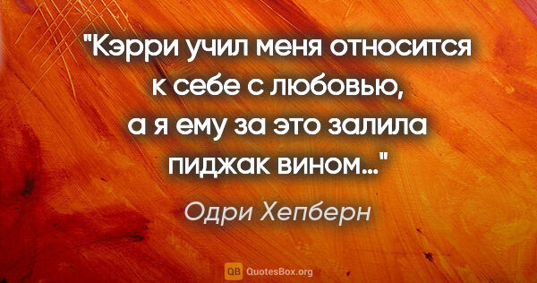 Одри Хепберн цитата: "Кэрри учил меня относится к себе с любовью, а я ему за это..."