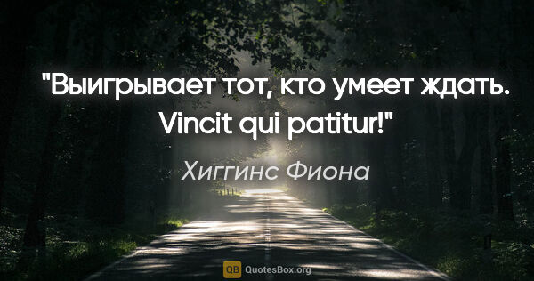 Хиггинс Фиона цитата: "Выигрывает тот, кто умеет ждать.

Vincit qui patitur!"