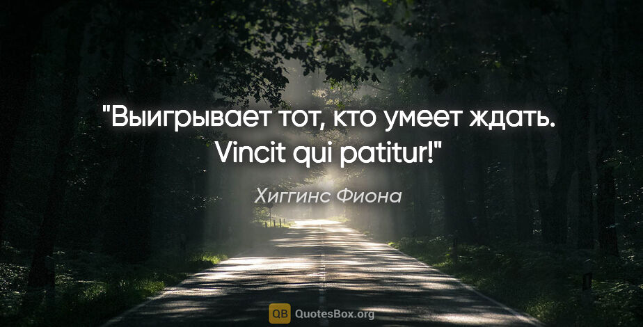Хиггинс Фиона цитата: "Выигрывает тот, кто умеет ждать.

Vincit qui patitur!"