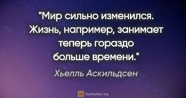 Хьелль Аскильдсен цитата: "Мир сильно изменился. Жизнь, например, занимает теперь гораздо..."