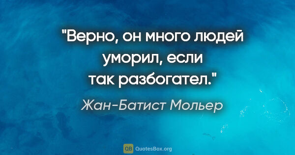 Жан-Батист Мольер цитата: "Верно, он много людей уморил, если так разбогател."