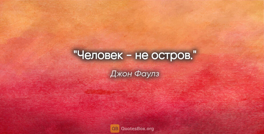 Джон Фаулз цитата: "Человек - не остров."