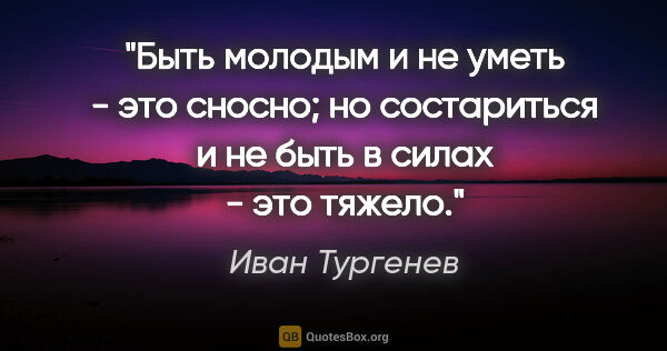 Иван Тургенев цитата: "Быть молодым и не уметь - это сносно; но состариться и не быть..."
