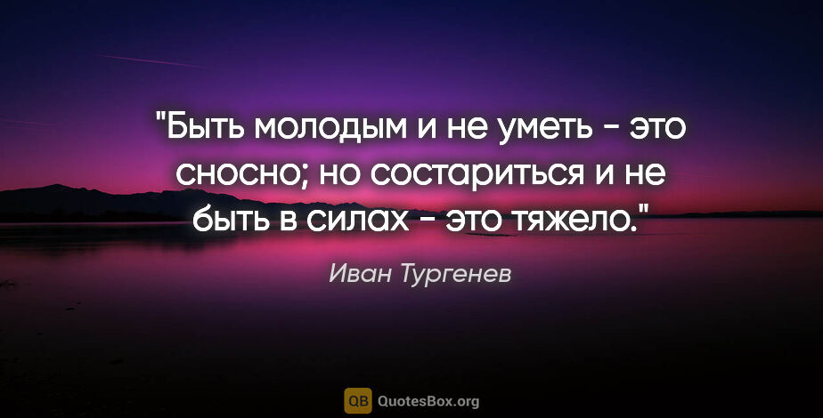Иван Тургенев цитата: "Быть молодым и не уметь - это сносно; но состариться и не быть..."