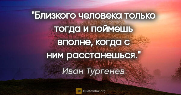 Иван Тургенев цитата: "Близкого человека только тогда и поймешь вполне, когда с ним..."