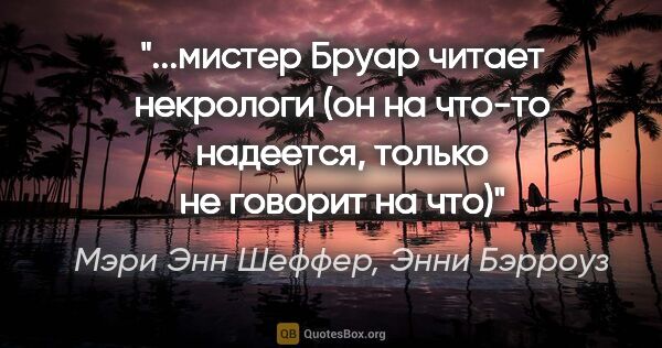 Мэри Энн Шеффер, Энни Бэрроуз цитата: "мистер Бруар читает некрологи (он на что-то надеется, только..."