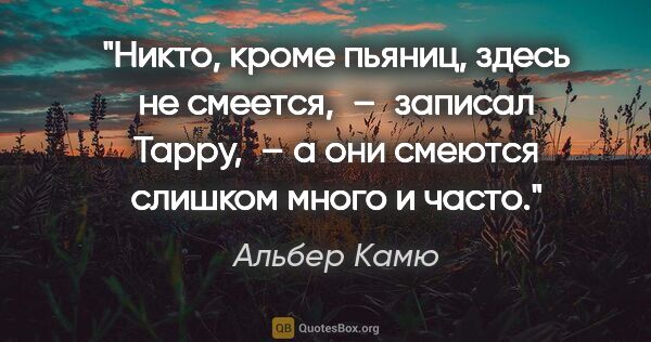 Альбер Камю цитата: "«Никто, кроме пьяниц, здесь не смеется, – записал Тарру, – а..."