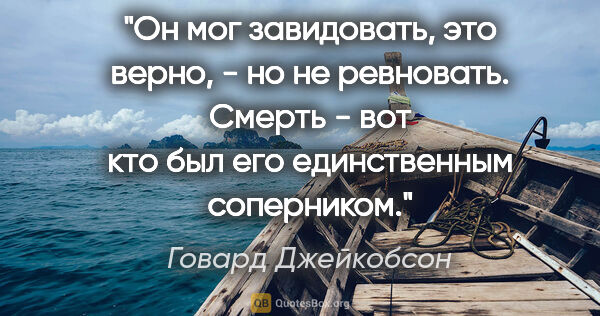 Говард Джейкобсон цитата: "Он мог завидовать, это верно, - но не ревновать. Смерть - вот..."