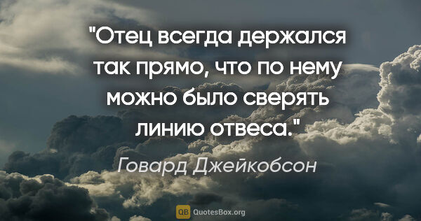 Говард Джейкобсон цитата: "Отец всегда держался так прямо, что по нему можно было сверять..."