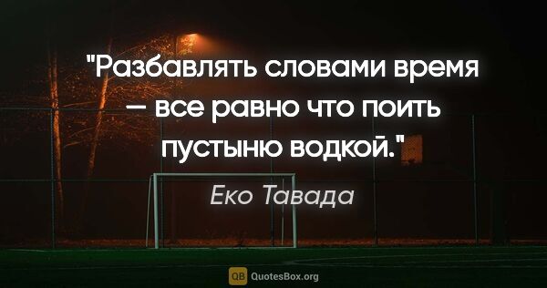 Еко Тавада цитата: "Разбавлять словами время — все равно что поить пустыню водкой."