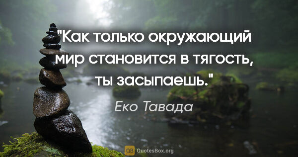 Еко Тавада цитата: "Как только окружающий мир становится в тягость, ты засыпаешь."