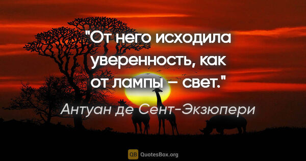 Антуан де Сент-Экзюпери цитата: "От него исходила уверенность, как от лампы – свет."