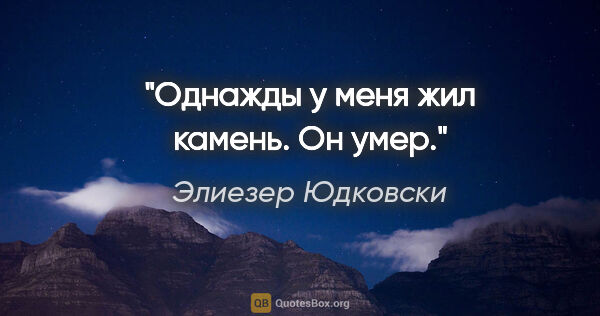 Элиезер Юдковски цитата: "Однажды у меня жил камень. Он умер."
