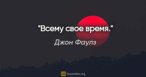 Джон Фаулз цитата: "Всему свое время."