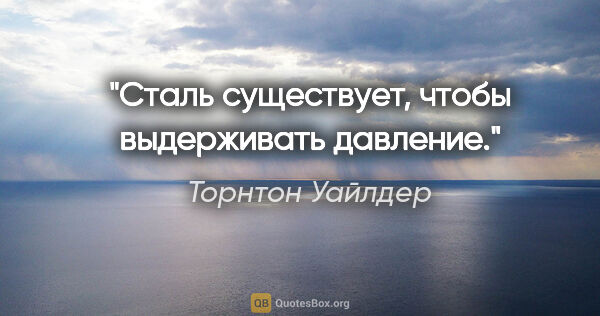 Торнтон Уайлдер цитата: "Сталь существует, чтобы выдерживать давление."