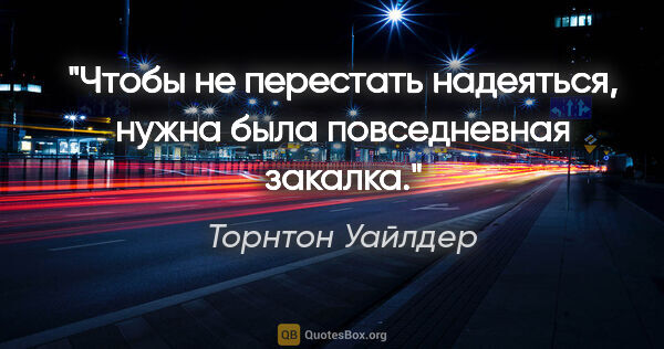 Торнтон Уайлдер цитата: "Чтобы не перестать надеяться, нужна была повседневная закалка."