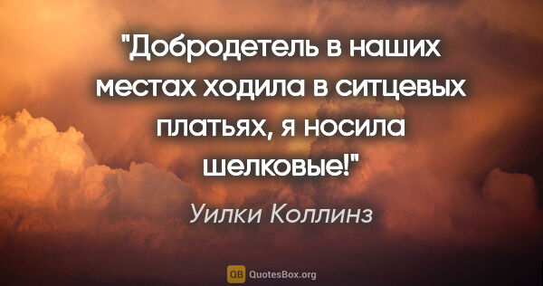 Уилки Коллинз цитата: "Добродетель в наших местах ходила в ситцевых платьях, я носила..."