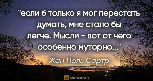 Жан Поль Сартр цитата: "если б только я мог перестать думать, мне стало бы легче...."