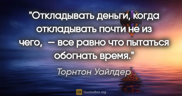 Торнтон Уайлдер цитата: "Откладывать деньги, когда откладывать почти не из чего, — все..."